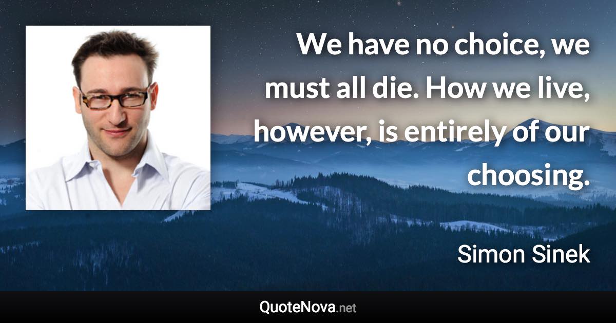 We have no choice, we must all die. How we live, however, is entirely of our choosing. - Simon Sinek quote