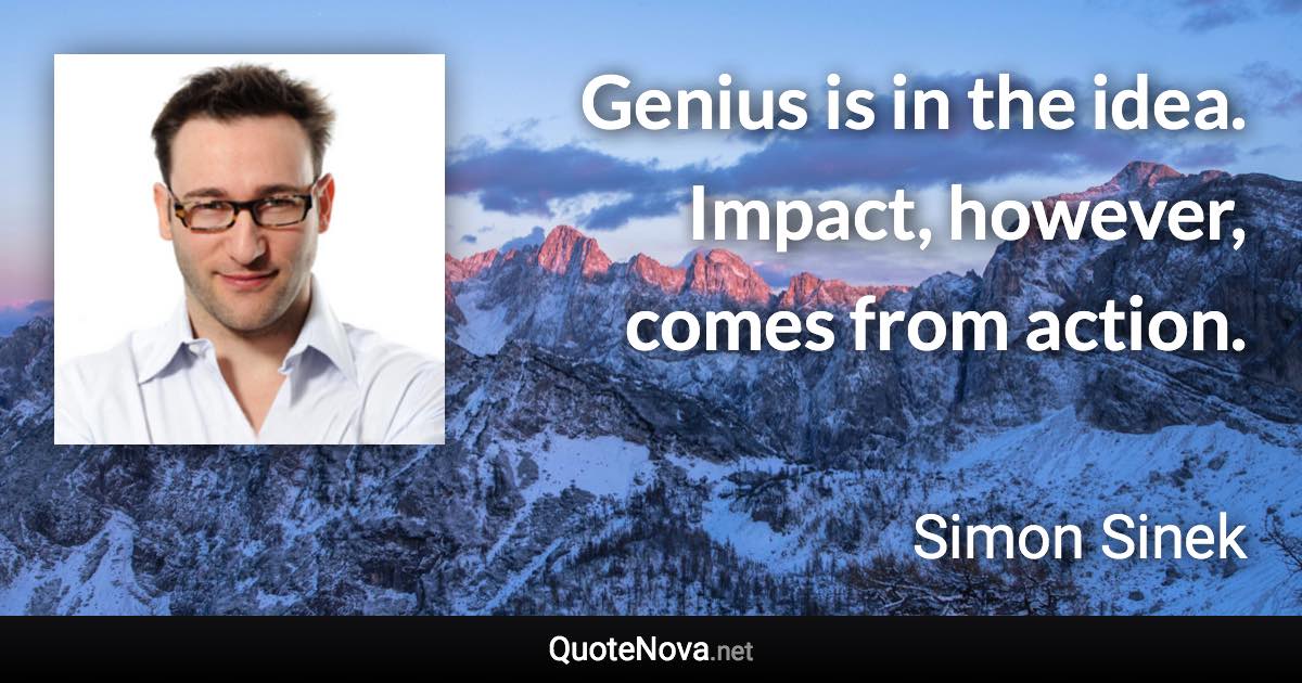 Genius is in the idea. Impact, however, comes from action. - Simon Sinek quote