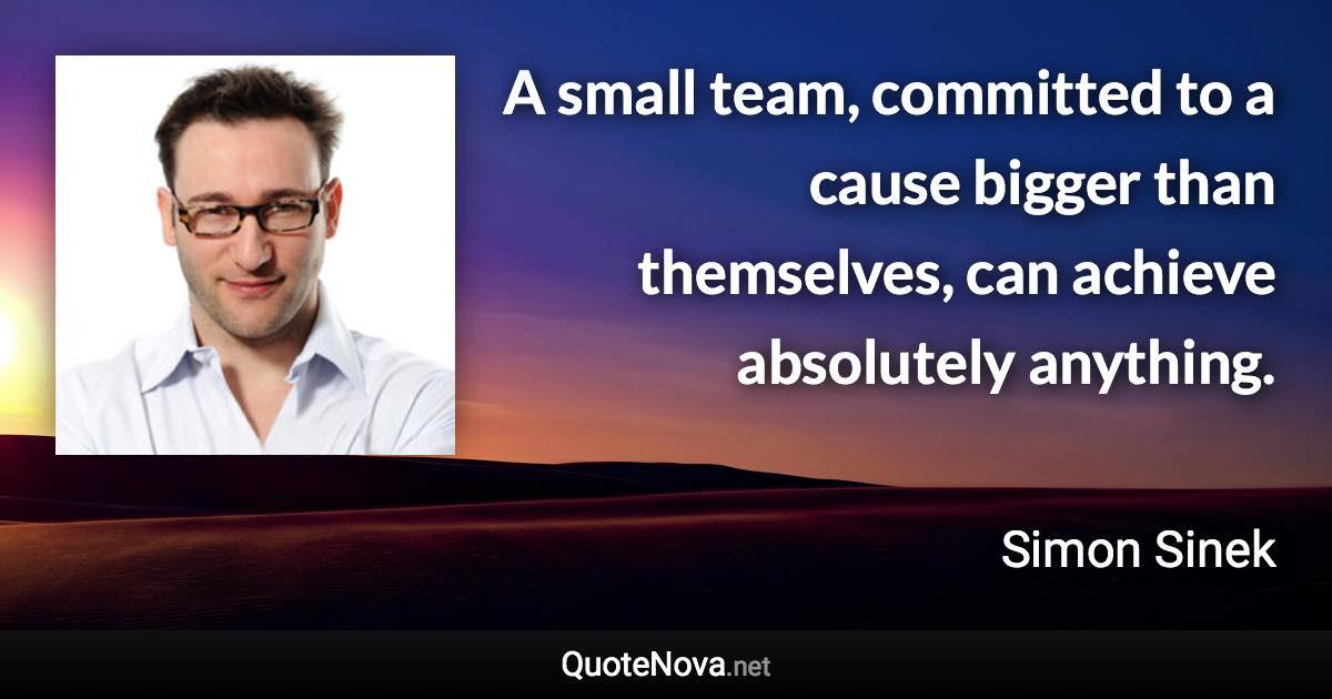 A small team, committed to a cause bigger than themselves, can achieve absolutely anything. - Simon Sinek quote