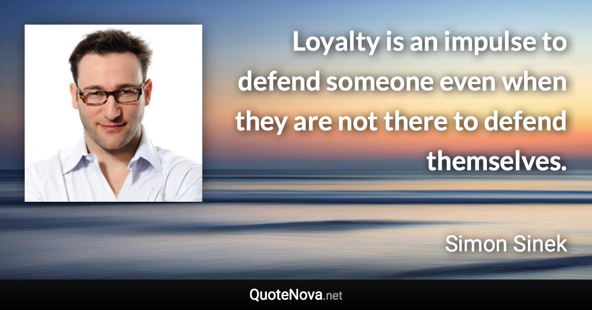 Loyalty is an impulse to defend someone even when they are not there to defend themselves. - Simon Sinek quote