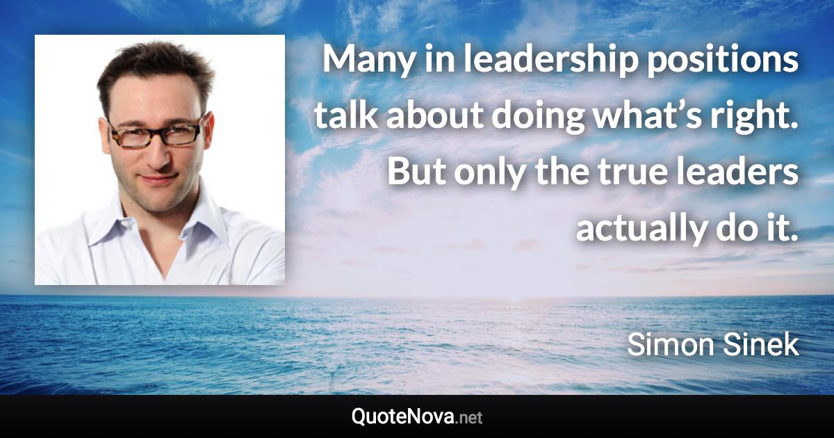 Many in leadership positions talk about doing what’s right. But only the true leaders actually do it. - Simon Sinek quote