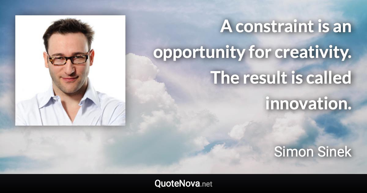 A constraint is an opportunity for creativity. The result is called innovation. - Simon Sinek quote