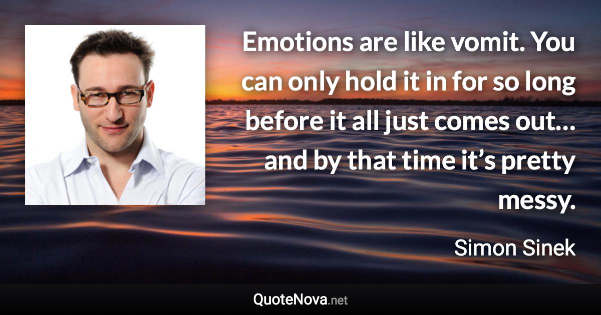 Emotions are like vomit. You can only hold it in for so long before it all just comes out… and by that time it’s pretty messy. - Simon Sinek quote