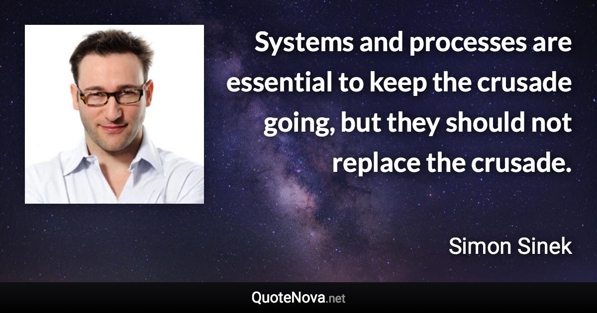 Systems and processes are essential to keep the crusade going, but they should not replace the crusade. - Simon Sinek quote