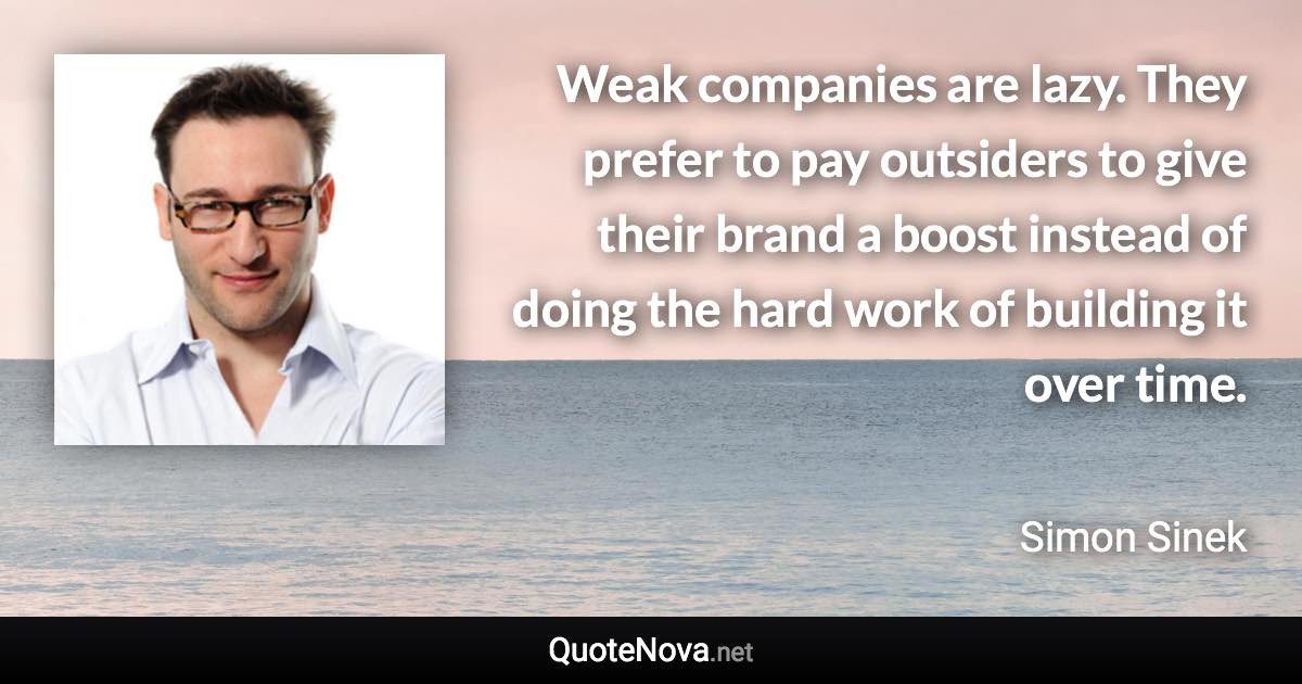 Weak companies are lazy. They prefer to pay outsiders to give their brand a boost instead of doing the hard work of building it over time. - Simon Sinek quote