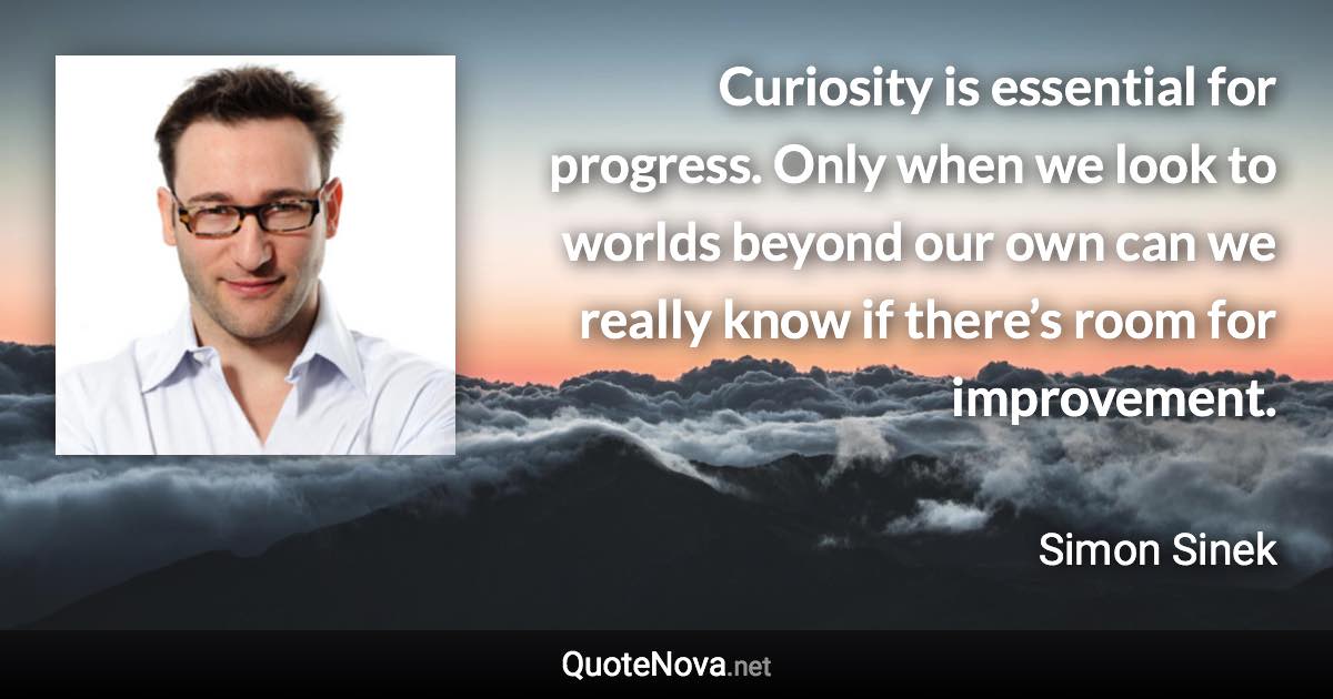 Curiosity is essential for progress. Only when we look to worlds beyond our own can we really know if there’s room for improvement. - Simon Sinek quote