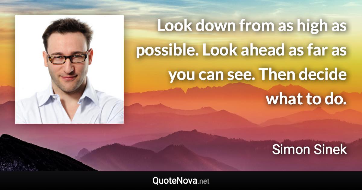 Look down from as high as possible. Look ahead as far as you can see. Then decide what to do. - Simon Sinek quote