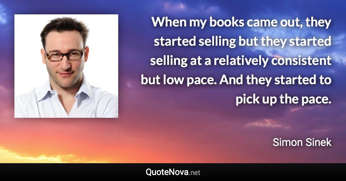 When my books came out, they started selling but they started selling at a relatively consistent but low pace. And they started to pick up the pace. - Simon Sinek quote