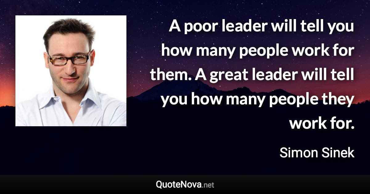 A poor leader will tell you how many people work for them. A great leader will tell you how many people they work for. - Simon Sinek quote