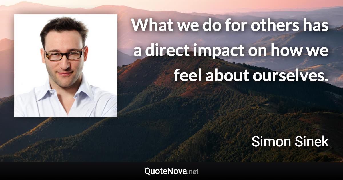 What we do for others has a direct impact on how we feel about ourselves. - Simon Sinek quote