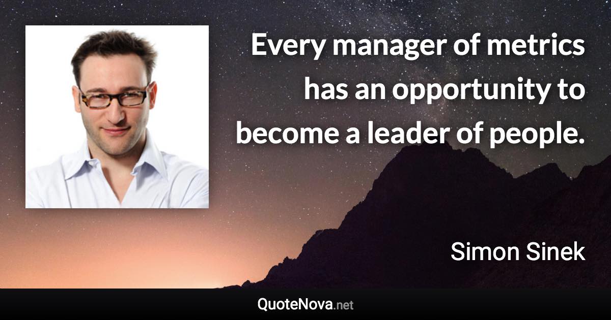 Every manager of metrics has an opportunity to become a leader of people. - Simon Sinek quote