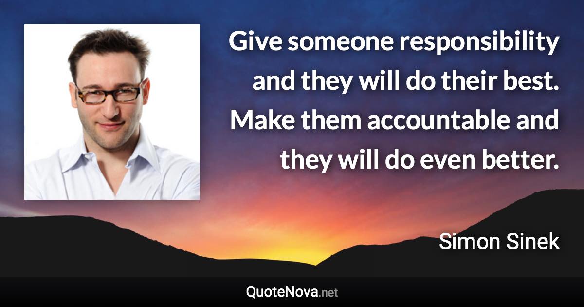 Give someone responsibility and they will do their best. Make them accountable and they will do even better. - Simon Sinek quote