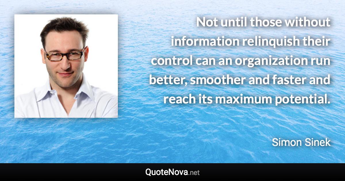 Not until those without information relinquish their control can an organization run better, smoother and faster and reach its maximum potential. - Simon Sinek quote