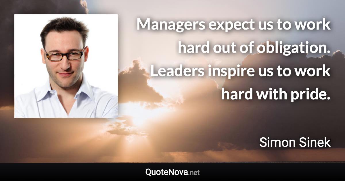 Managers expect us to work hard out of obligation. Leaders inspire us to work hard with pride. - Simon Sinek quote