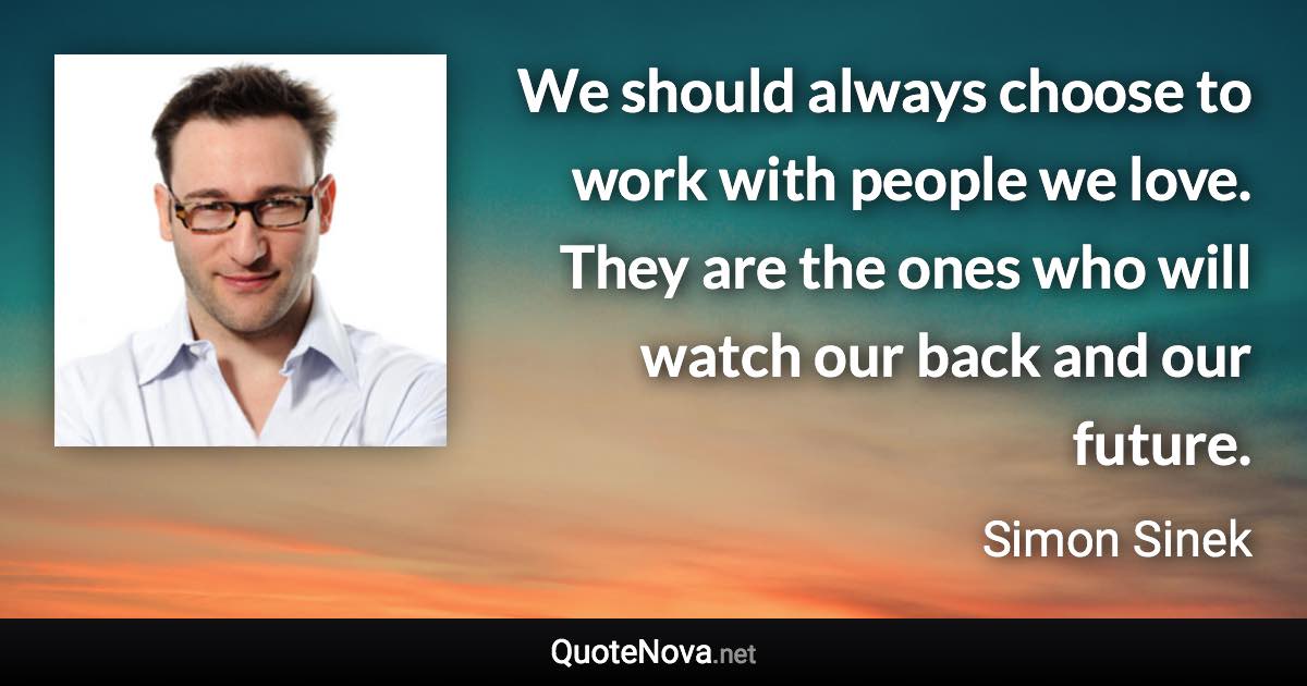 We should always choose to work with people we love. They are the ones who will watch our back and our future. - Simon Sinek quote