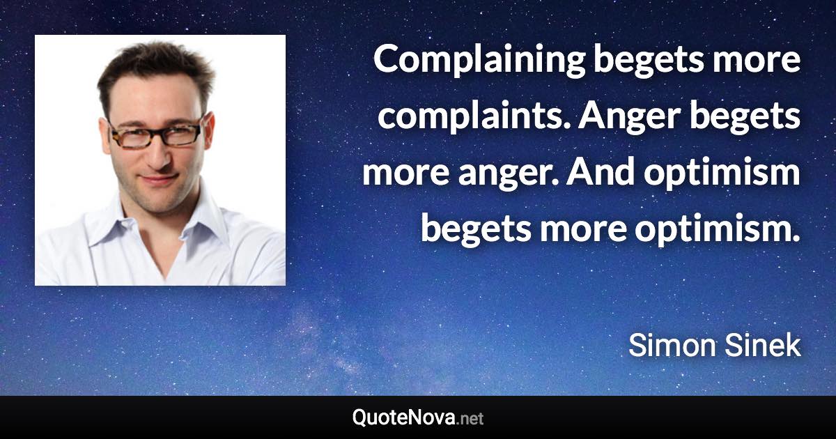 Complaining begets more complaints. Anger begets more anger. And optimism begets more optimism. - Simon Sinek quote