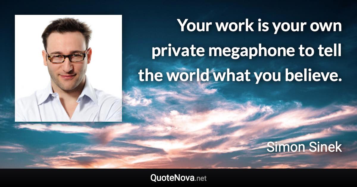 Your work is your own private megaphone to tell the world what you believe. - Simon Sinek quote