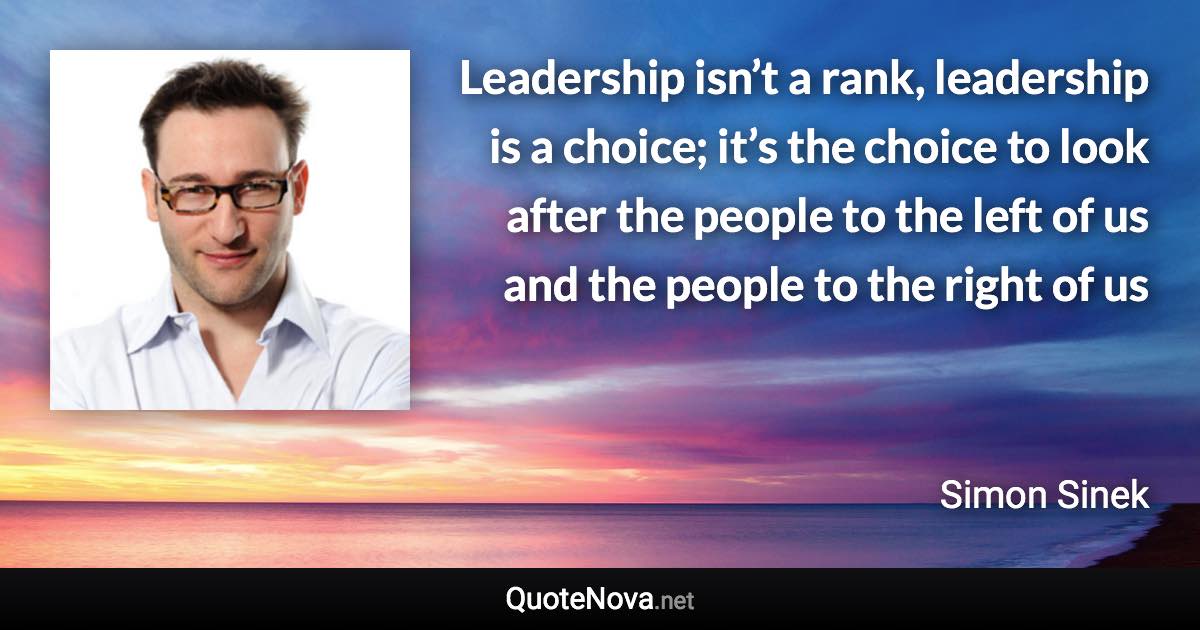 Leadership isn’t a rank, leadership is a choice; it’s the choice to look after the people to the left of us and the people to the right of us - Simon Sinek quote