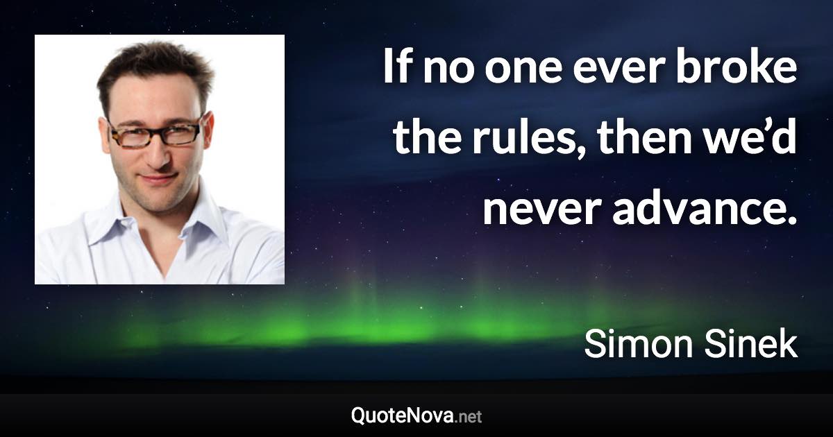 If no one ever broke the rules, then we’d never advance. - Simon Sinek quote