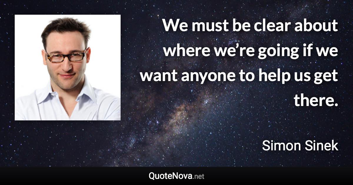 We must be clear about where we’re going if we want anyone to help us get there. - Simon Sinek quote