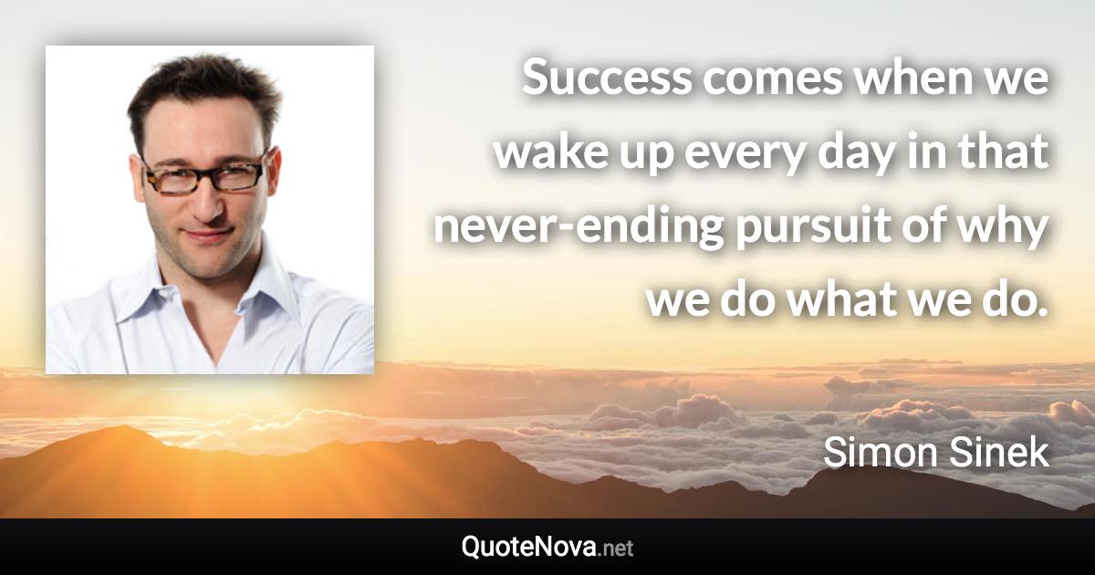 Success comes when we wake up every day in that never-ending pursuit of why we do what we do. - Simon Sinek quote