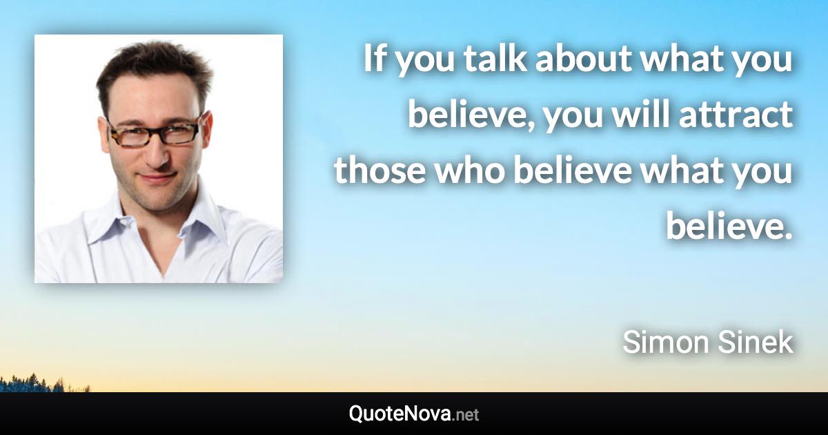 If you talk about what you believe, you will attract those who believe what you believe. - Simon Sinek quote