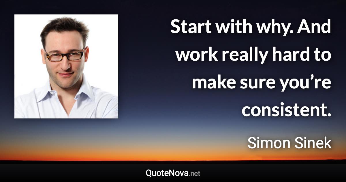 Start with why. And work really hard to make sure you’re consistent. - Simon Sinek quote