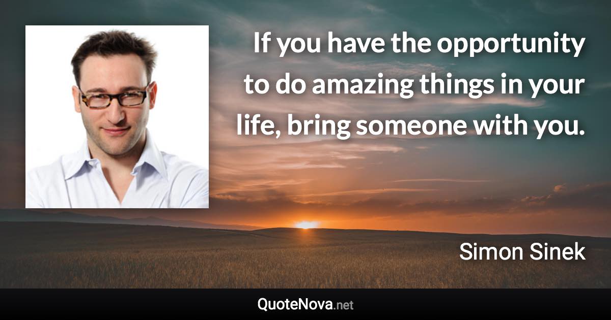 If you have the opportunity to do amazing things in your life, bring someone with you. - Simon Sinek quote