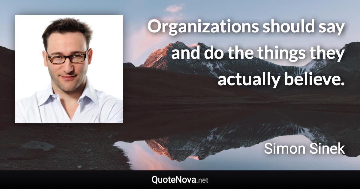 Organizations should say and do the things they actually believe. - Simon Sinek quote