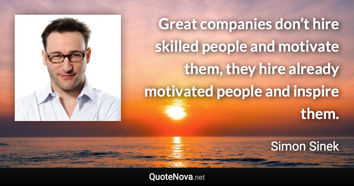 Great companies don’t hire skilled people and motivate them, they hire already motivated people and inspire them. - Simon Sinek quote