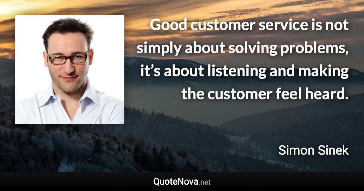 Good customer service is not simply about solving problems, it’s about listening and making the customer feel heard. - Simon Sinek quote