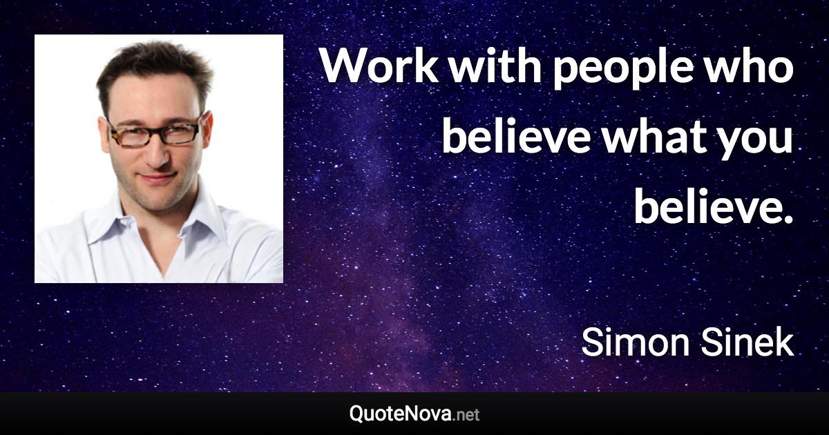 Work with people who believe what you believe. - Simon Sinek quote