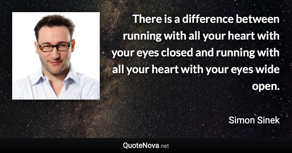 There is a difference between running with all your heart with your eyes closed and running with all your heart with your eyes wide open. - Simon Sinek quote