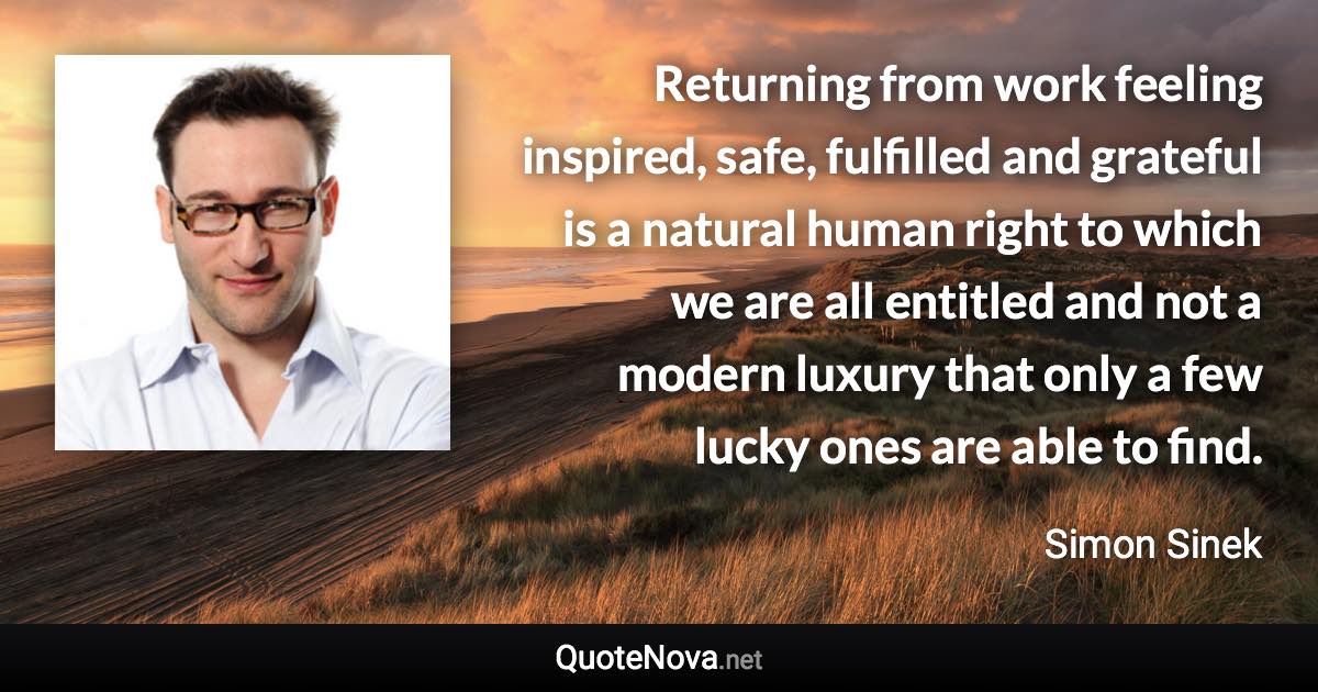 Returning from work feeling inspired, safe, fulfilled and grateful is a natural human right to which we are all entitled and not a modern luxury that only a few lucky ones are able to find. - Simon Sinek quote