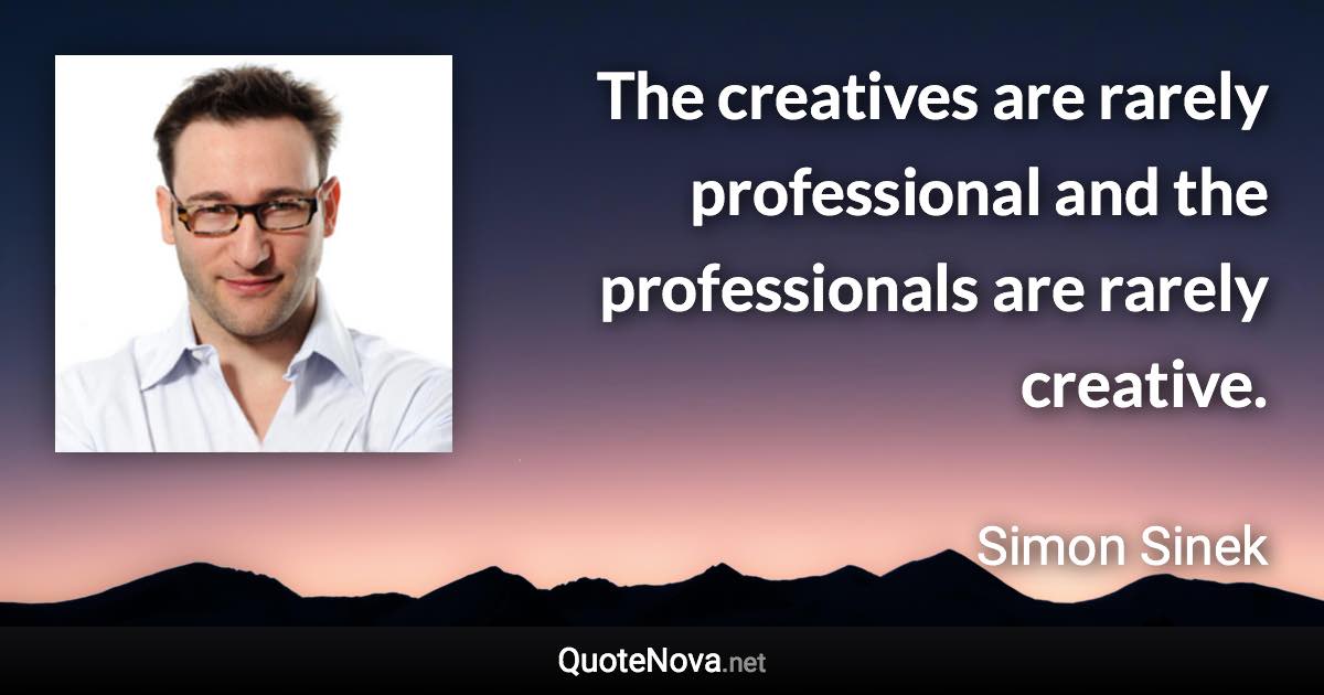 The creatives are rarely professional and the professionals are rarely creative. - Simon Sinek quote