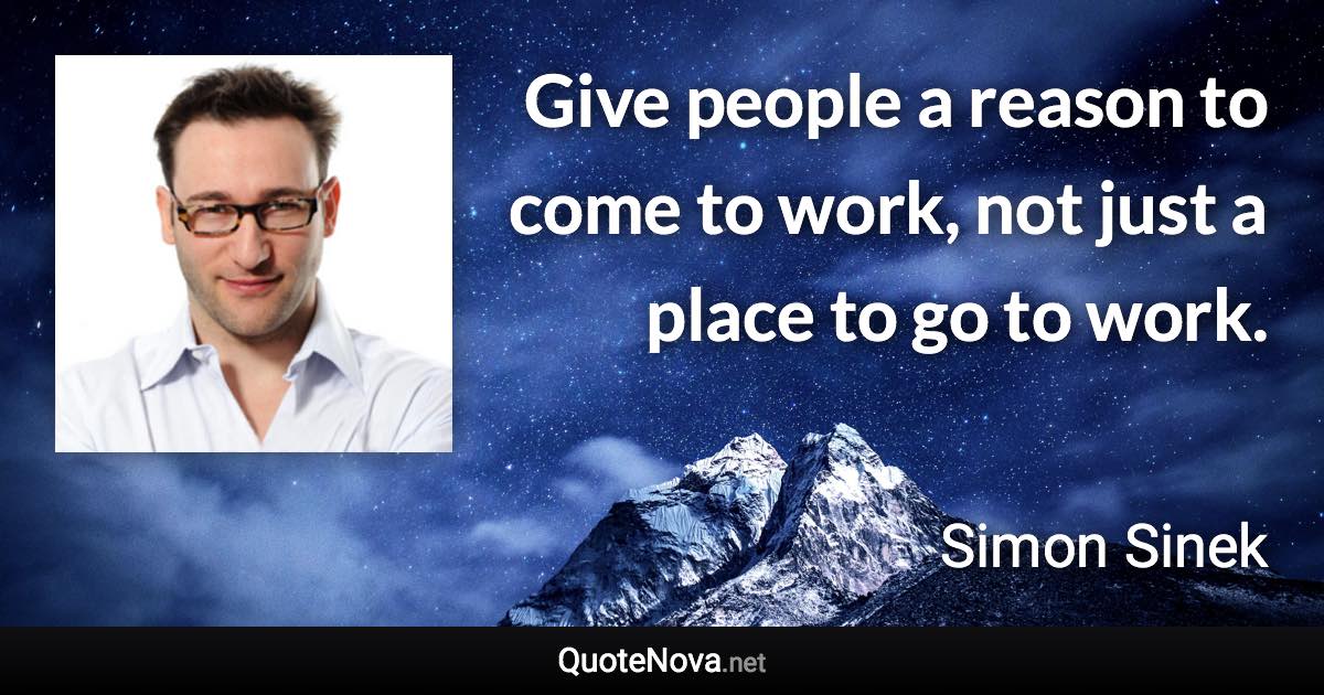 Give people a reason to come to work, not just a place to go to work. - Simon Sinek quote