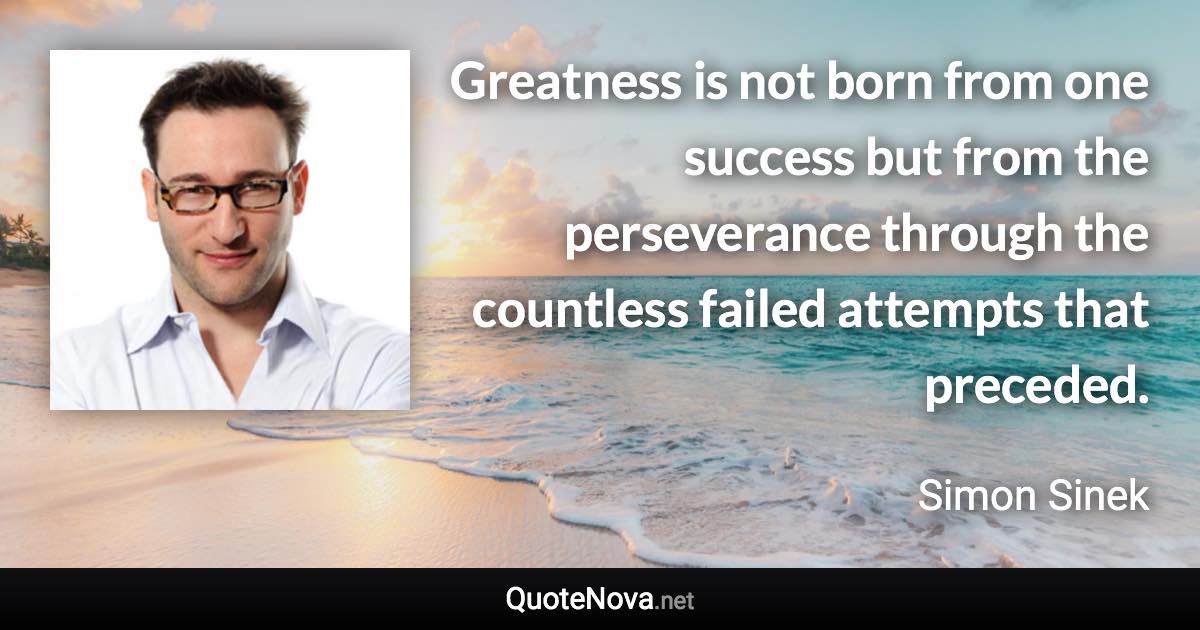 Greatness is not born from one success but from the perseverance through the countless failed attempts that preceded. - Simon Sinek quote