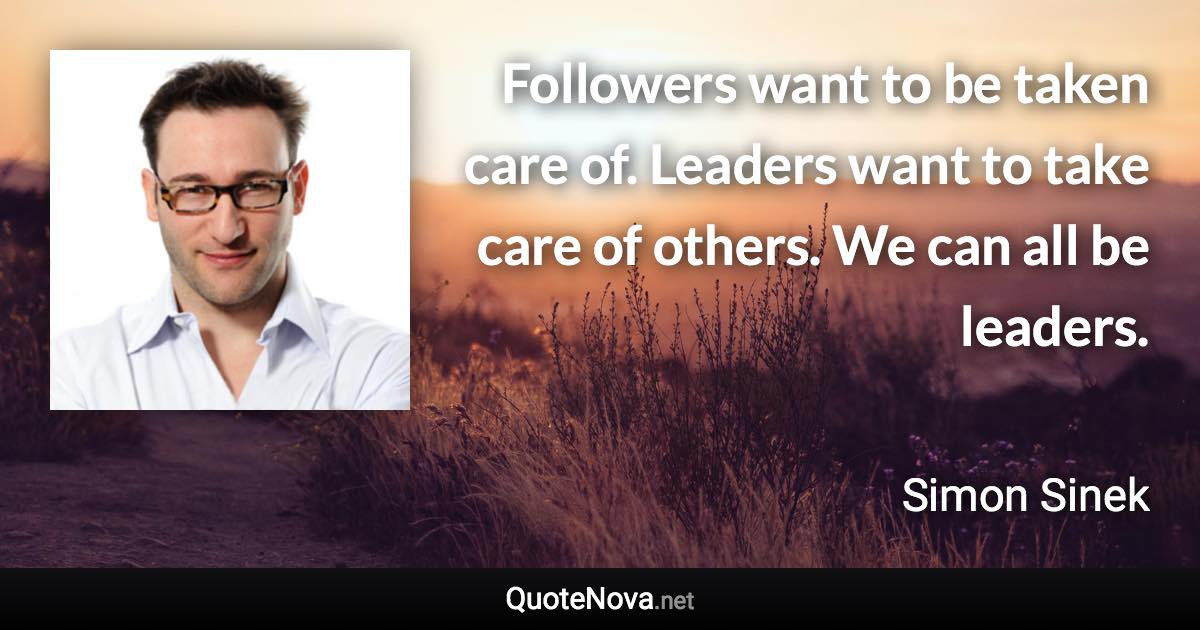 Followers want to be taken care of. Leaders want to take care of others. We can all be leaders. - Simon Sinek quote