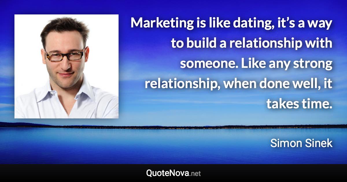 Marketing is like dating, it’s a way to build a relationship with someone. Like any strong relationship, when done well, it takes time. - Simon Sinek quote