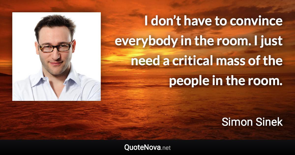 I don’t have to convince everybody in the room. I just need a critical mass of the people in the room. - Simon Sinek quote