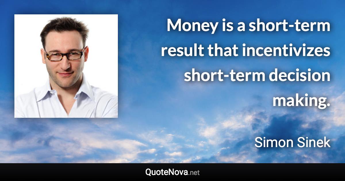 Money is a short-term result that incentivizes short-term decision making. - Simon Sinek quote