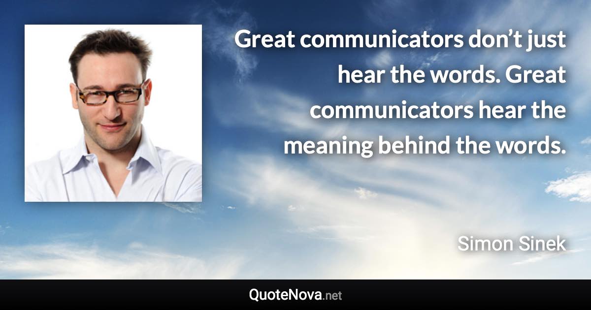 Great communicators don’t just hear the words. Great communicators hear the meaning behind the words. - Simon Sinek quote