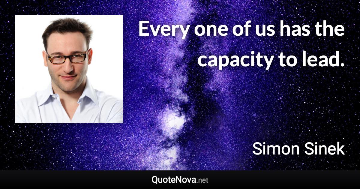 Every one of us has the capacity to lead. - Simon Sinek quote