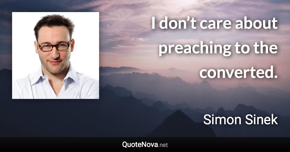 I don’t care about preaching to the converted. - Simon Sinek quote