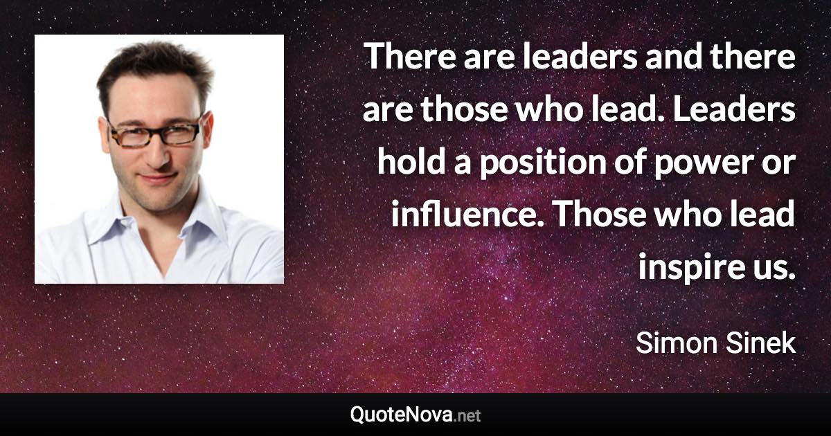 There are leaders and there are those who lead. Leaders hold a position of power or influence. Those who lead inspire us. - Simon Sinek quote