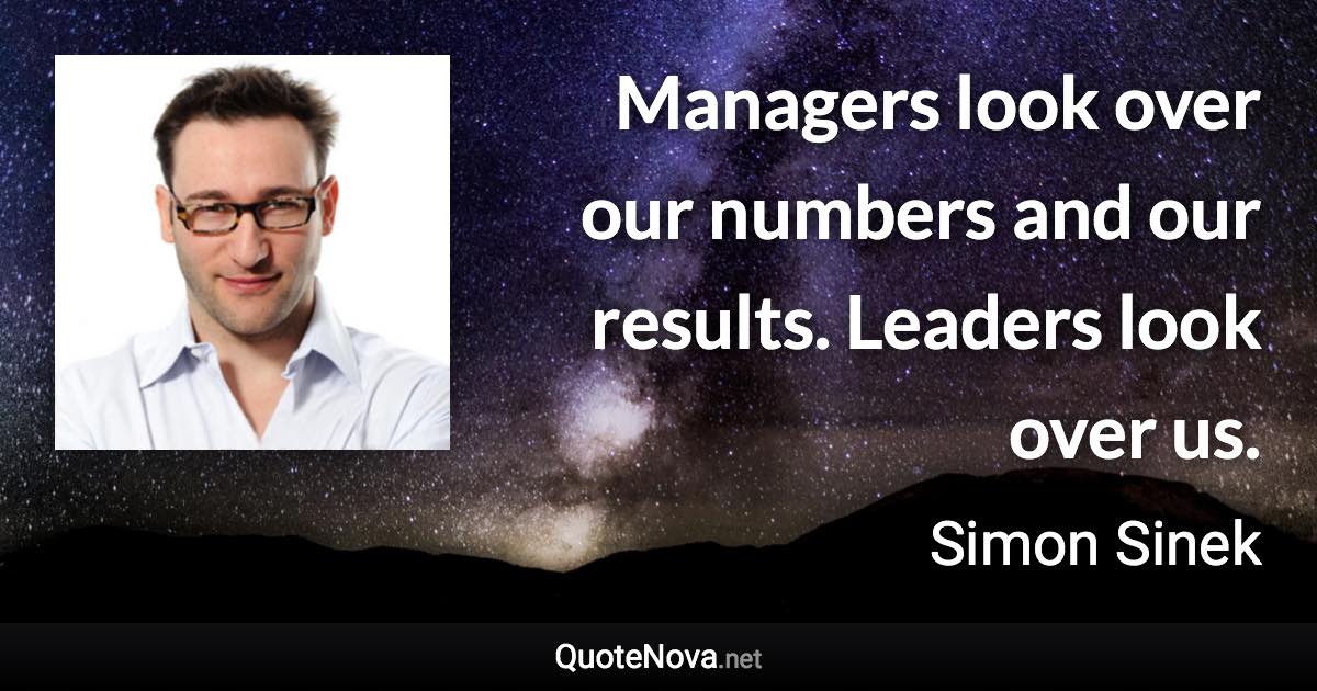 Managers look over our numbers and our results. Leaders look over us. - Simon Sinek quote