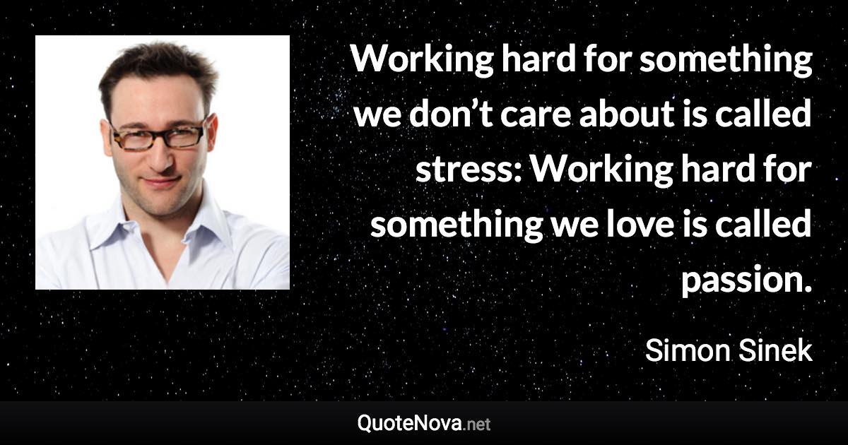 Working hard for something we don’t care about is called stress: Working hard for something we love is called passion. - Simon Sinek quote