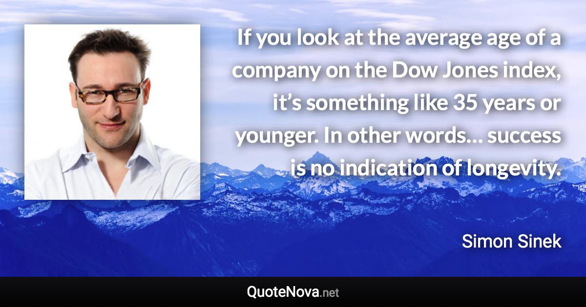 If you look at the average age of a company on the Dow Jones index, it’s something like 35 years or younger. In other words… success is no indication of longevity. - Simon Sinek quote