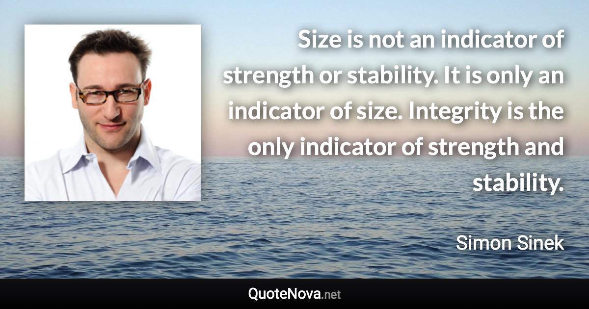 Size is not an indicator of strength or stability. It is only an indicator of size. Integrity is the only indicator of strength and stability. - Simon Sinek quote