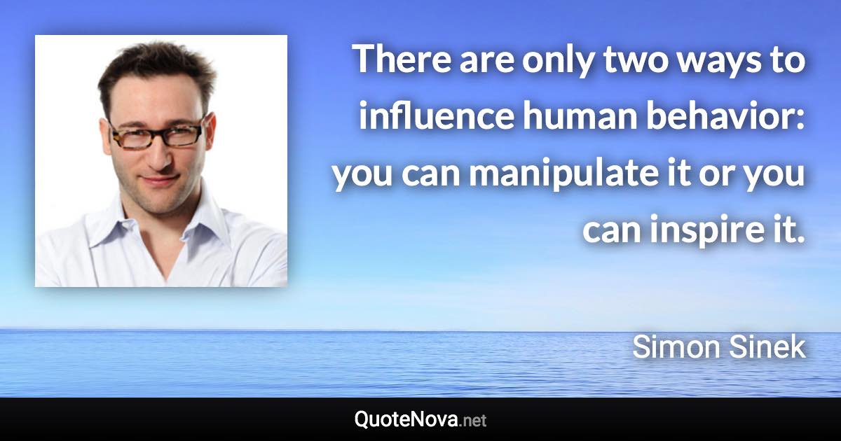 There are only two ways to influence human behavior: you can manipulate it or you can inspire it. - Simon Sinek quote